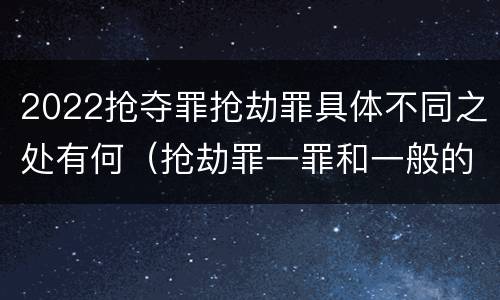 2022抢夺罪抢劫罪具体不同之处有何（抢劫罪一罪和一般的抢劫罪）