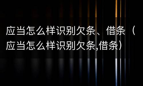 应当怎么样识别欠条、借条（应当怎么样识别欠条,借条）