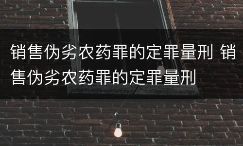 销售伪劣农药罪的定罪量刑 销售伪劣农药罪的定罪量刑
