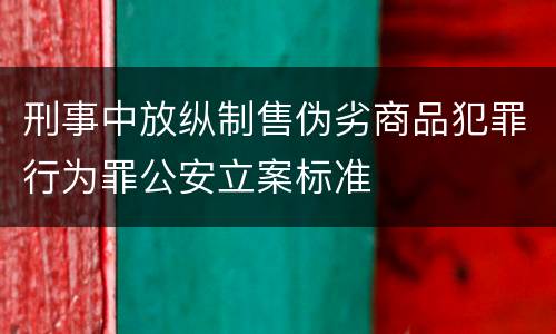 刑事中放纵制售伪劣商品犯罪行为罪公安立案标准