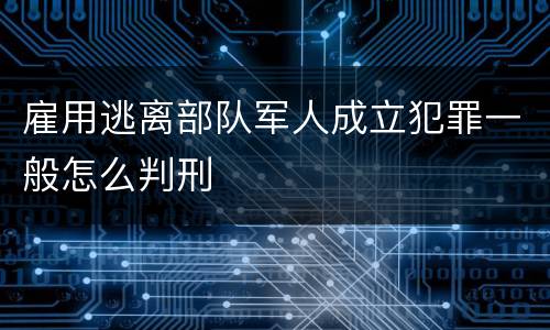 雇用逃离部队军人成立犯罪一般怎么判刑