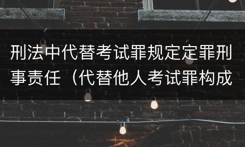 刑法中代替考试罪规定定罪刑事责任（代替他人考试罪构成要件有何规定）