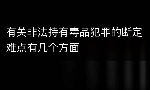 有关非法持有毒品犯罪的断定难点有几个方面