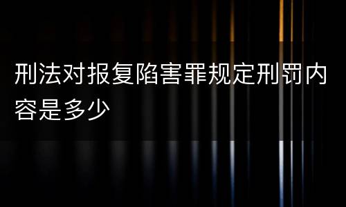 刑法对报复陷害罪规定刑罚内容是多少