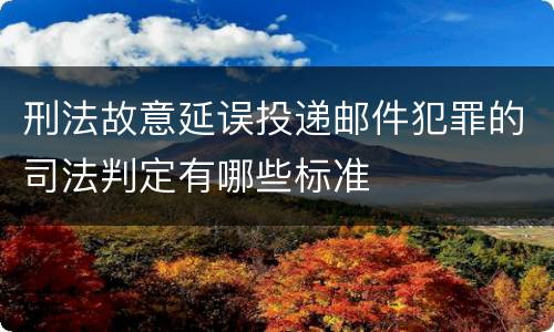 刑法故意延误投递邮件犯罪的司法判定有哪些标准