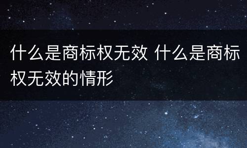 什么是商标权无效 什么是商标权无效的情形