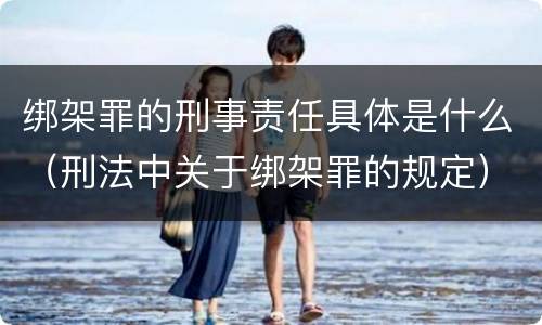 绑架罪的刑事责任具体是什么（刑法中关于绑架罪的规定）