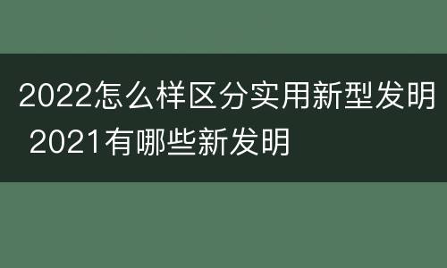 2022怎么样区分实用新型发明 2021有哪些新发明