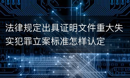 法律规定出具证明文件重大失实犯罪立案标准怎样认定