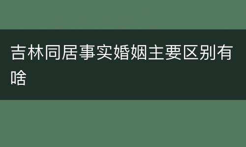 吉林同居事实婚姻主要区别有啥