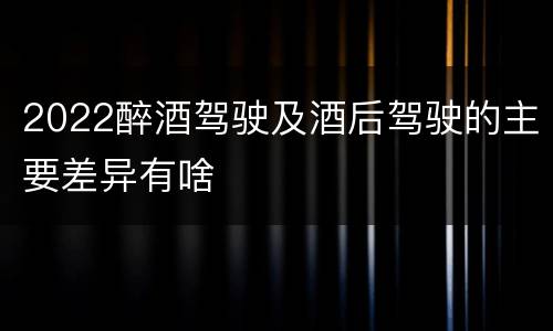 2022醉酒驾驶及酒后驾驶的主要差异有啥