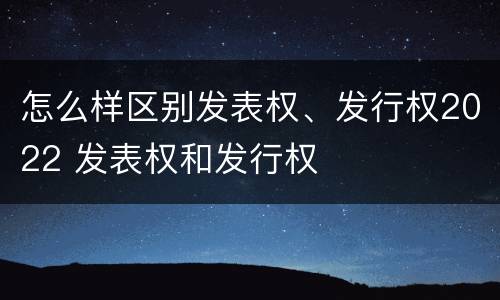 怎么样区别发表权、发行权2022 发表权和发行权