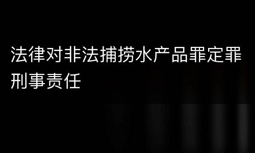 法律对非法捕捞水产品罪定罪刑事责任