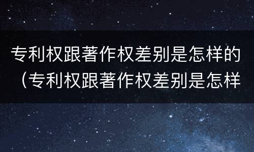 专利权跟著作权差别是怎样的（专利权跟著作权差别是怎样的呢）