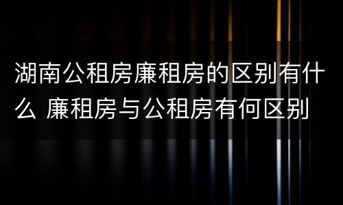 湖南公租房廉租房的区别有什么 廉租房与公租房有何区别