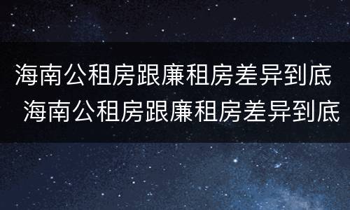 海南公租房跟廉租房差异到底 海南公租房跟廉租房差异到底多大