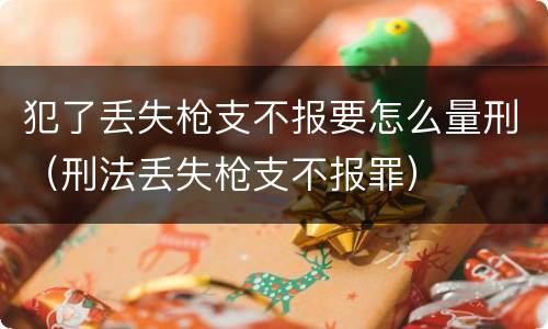 犯了丢失枪支不报要怎么量刑（刑法丢失枪支不报罪）