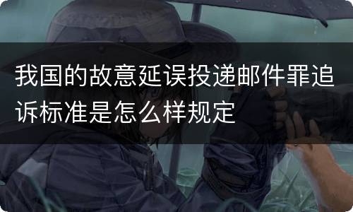 我国的故意延误投递邮件罪追诉标准是怎么样规定