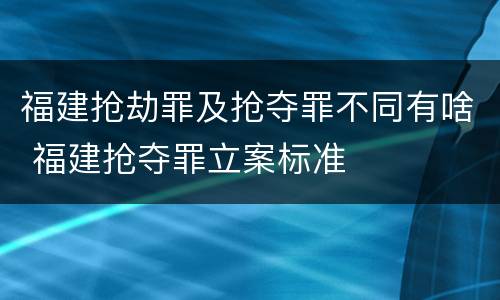 福建抢劫罪及抢夺罪不同有啥 福建抢夺罪立案标准