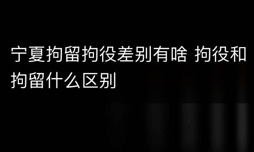 宁夏拘留拘役差别有啥 拘役和拘留什么区别