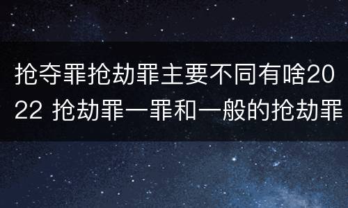 抢夺罪抢劫罪主要不同有啥2022 抢劫罪一罪和一般的抢劫罪
