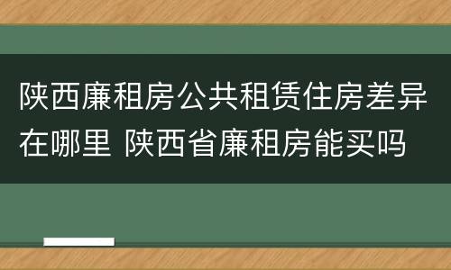 陕西廉租房公共租赁住房差异在哪里 陕西省廉租房能买吗