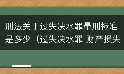 刑法关于过失决水罪量刑标准是多少（过失决水罪 财产损失标准）