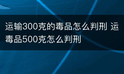 运输300克的毒品怎么判刑 运毒品500克怎么判刑