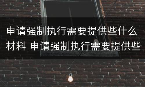 申请强制执行需要提供些什么材料 申请强制执行需要提供些什么材料呢