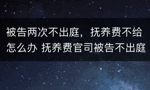 被告两次不出庭，抚养费不给怎么办 抚养费官司被告不出庭怎么办