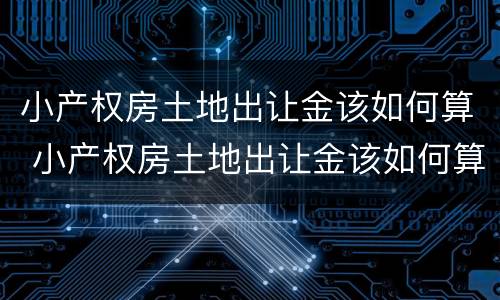 小产权房土地出让金该如何算 小产权房土地出让金该如何算出来