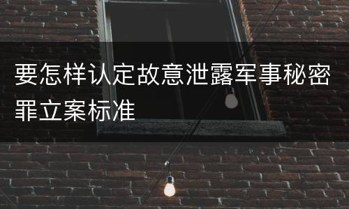 要怎样认定故意泄露军事秘密罪立案标准