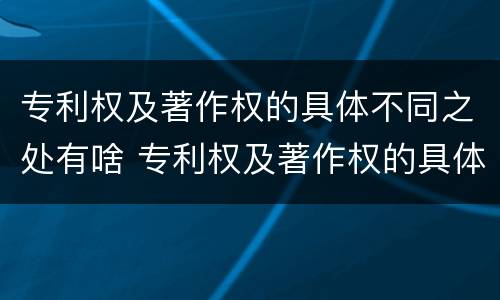 专利权及著作权的具体不同之处有啥 专利权及著作权的具体不同之处有啥区别