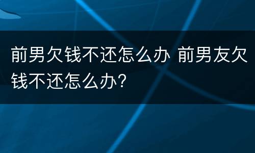 前男欠钱不还怎么办 前男友欠钱不还怎么办?