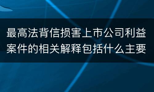 最高法背信损害上市公司利益案件的相关解释包括什么主要规定