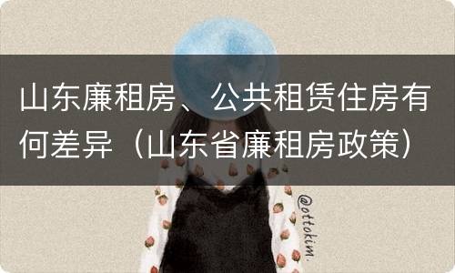 山东廉租房、公共租赁住房有何差异（山东省廉租房政策）