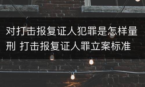 对打击报复证人犯罪是怎样量刑 打击报复证人罪立案标准