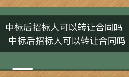 中标后招标人可以转让合同吗 中标后招标人可以转让合同吗有效吗