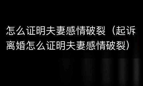 怎么证明夫妻感情破裂（起诉离婚怎么证明夫妻感情破裂）