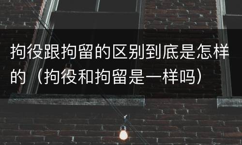 拘役跟拘留的区别到底是怎样的（拘役和拘留是一样吗）