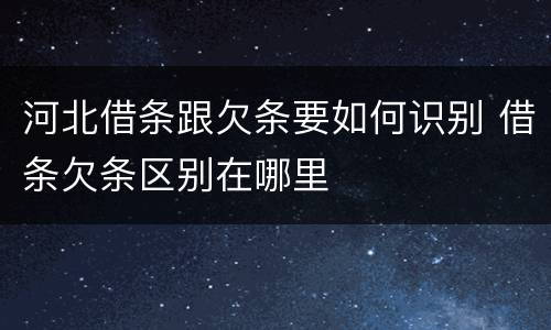 河北借条跟欠条要如何识别 借条欠条区别在哪里