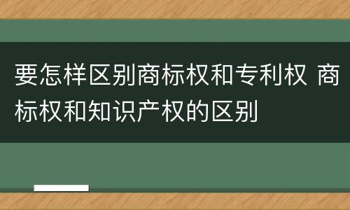 要怎样区别商标权和专利权 商标权和知识产权的区别