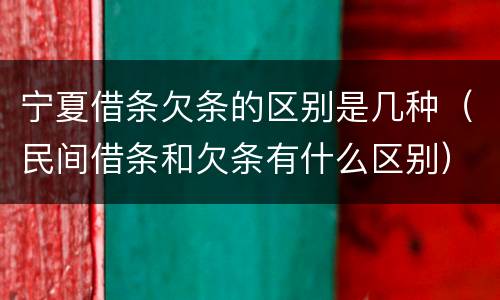宁夏借条欠条的区别是几种（民间借条和欠条有什么区别）