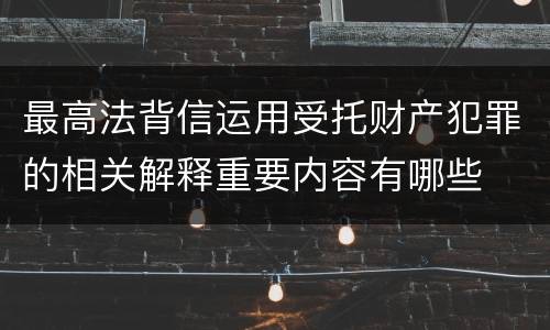 最高法背信运用受托财产犯罪的相关解释重要内容有哪些