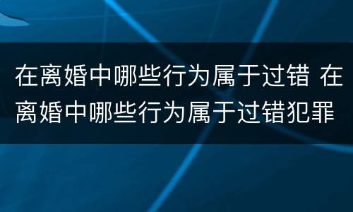 在离婚中哪些行为属于过错 在离婚中哪些行为属于过错犯罪