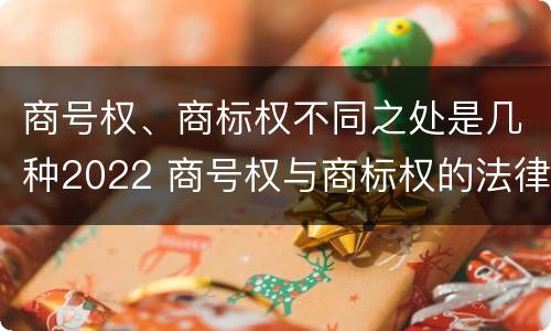商号权、商标权不同之处是几种2022 商号权与商标权的法律冲突与解决