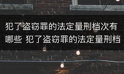 犯了盗窃罪的法定量刑档次有哪些 犯了盗窃罪的法定量刑档次有哪些标准