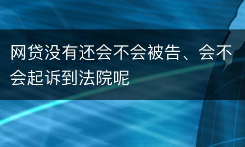 网贷没有还会不会被告、会不会起诉到法院呢