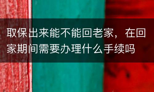 取保出来能不能回老家，在回家期间需要办理什么手续吗