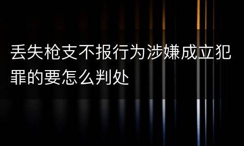丢失枪支不报行为涉嫌成立犯罪的要怎么判处